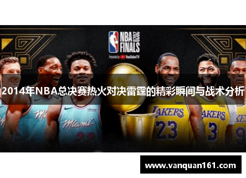2014年NBA总决赛热火对决雷霆的精彩瞬间与战术分析