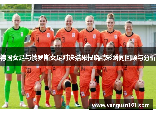 德国女足与俄罗斯女足对决结果揭晓精彩瞬间回顾与分析