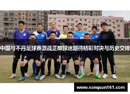 中国与不丹足球赛激战正酣球迷期待精彩对决与历史交锋