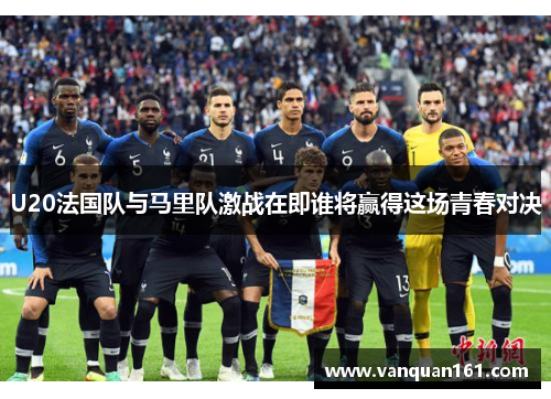U20法国队与马里队激战在即谁将赢得这场青春对决