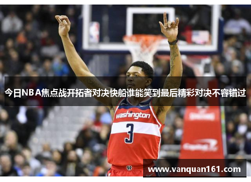 今日NBA焦点战开拓者对决快船谁能笑到最后精彩对决不容错过