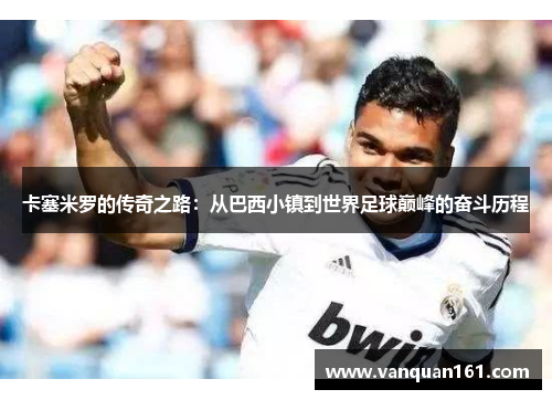 卡塞米罗的传奇之路：从巴西小镇到世界足球巅峰的奋斗历程
