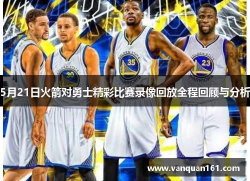 5月21日火箭对勇士精彩比赛录像回放全程回顾与分析