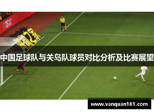 中国足球队与关岛队球员对比分析及比赛展望