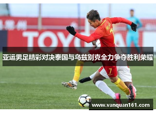 亚运男足精彩对决泰国与乌兹别克全力争夺胜利荣耀
