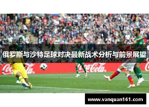 俄罗斯与沙特足球对决最新战术分析与前景展望