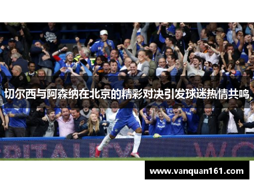 切尔西与阿森纳在北京的精彩对决引发球迷热情共鸣