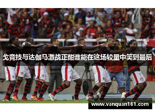 戈竞技与达伽马激战正酣谁能在这场较量中笑到最后