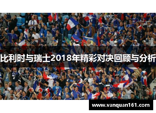 比利时与瑞士2018年精彩对决回顾与分析